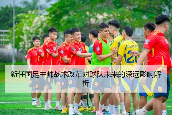 新任国足主帅战术改革对球队未来的深远影响解析